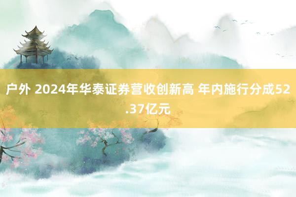 户外 2024年华泰证券营收创新高 年内施行分成52.37亿元
