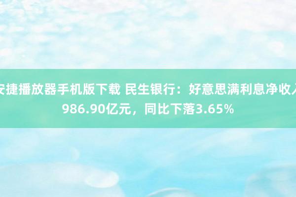 安捷播放器手机版下载 民生银行：好意思满利息净收入986.90亿元，同比下落3.65%
