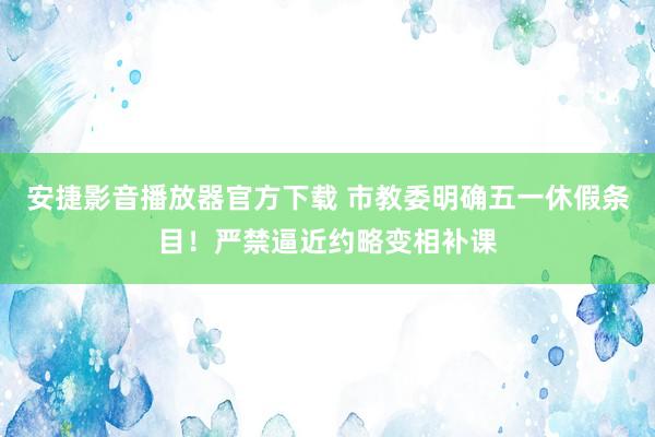 安捷影音播放器官方下载 市教委明确五一休假条目！严禁逼近约略变相补课
