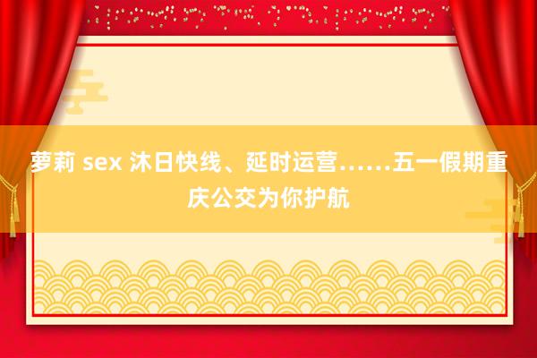 萝莉 sex 沐日快线、延时运营……五一假期重庆公交为你护航