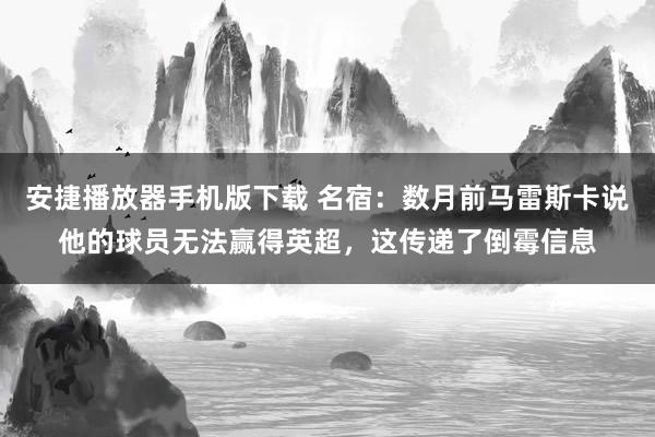 安捷播放器手机版下载 名宿：数月前马雷斯卡说他的球员无法赢得英超，这传递了倒霉信息