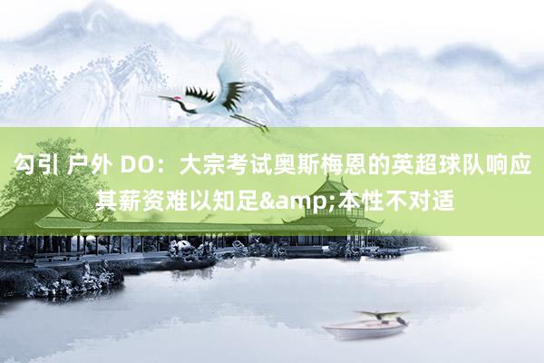 勾引 户外 DO：大宗考试奥斯梅恩的英超球队响应 其薪资难以知足&本性不对适