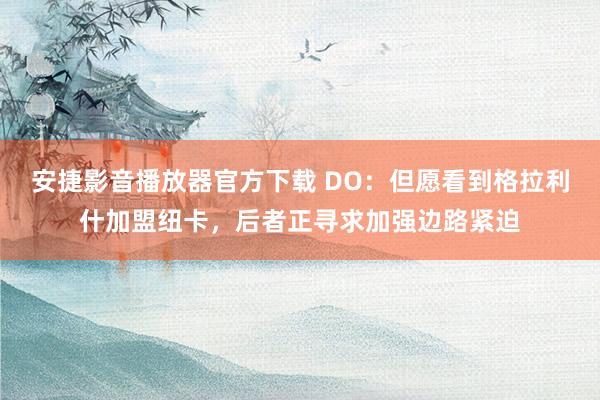 安捷影音播放器官方下载 DO：但愿看到格拉利什加盟纽卡，后者正寻求加强边路紧迫