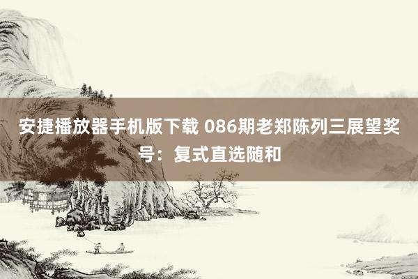 安捷播放器手机版下载 086期老郑陈列三展望奖号：复式直选随和