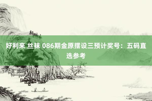 好利来 丝袜 086期金原摆设三预计奖号：五码直选参考