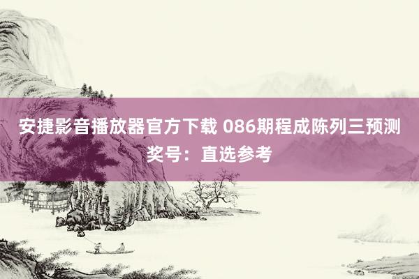 安捷影音播放器官方下载 086期程成陈列三预测奖号：直选参考